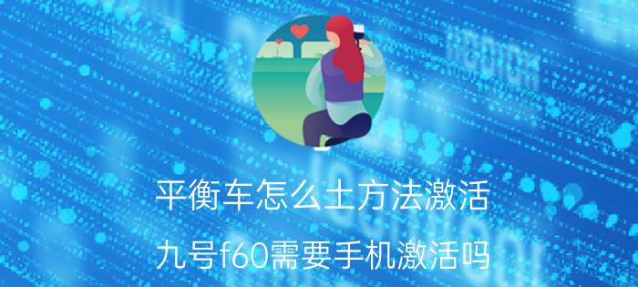 平衡车怎么土方法激活 九号f60需要手机激活吗？